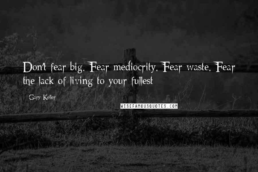 Gary Keller Quotes: Don't fear big. Fear mediocrity. Fear waste. Fear the lack of living to your fullest