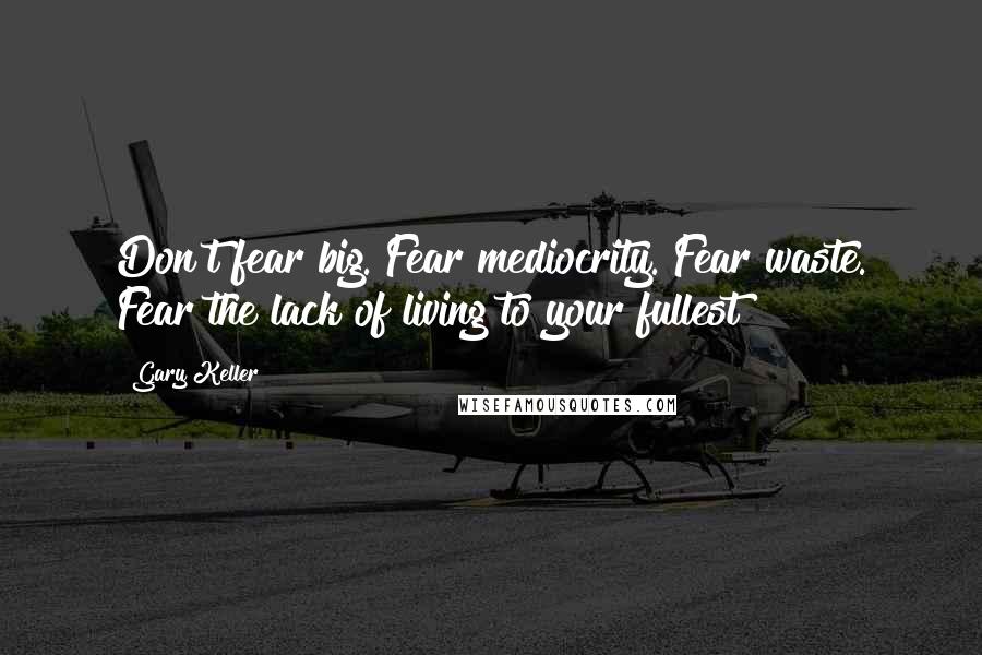 Gary Keller Quotes: Don't fear big. Fear mediocrity. Fear waste. Fear the lack of living to your fullest