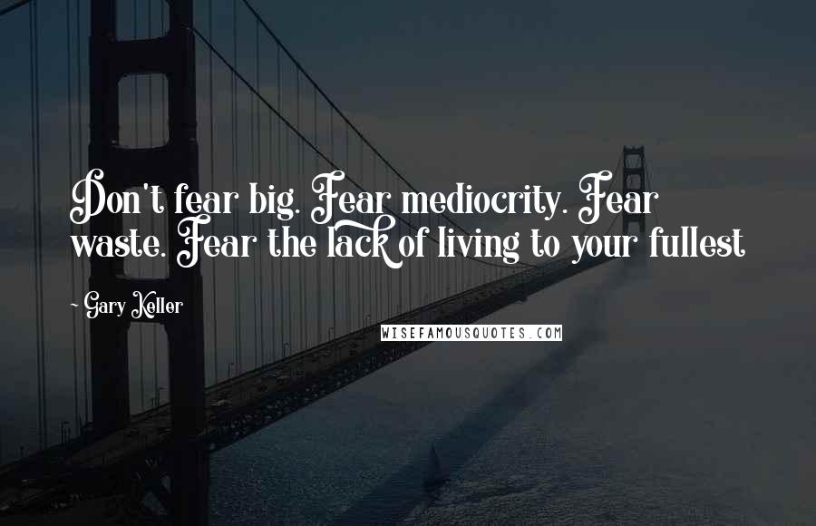 Gary Keller Quotes: Don't fear big. Fear mediocrity. Fear waste. Fear the lack of living to your fullest