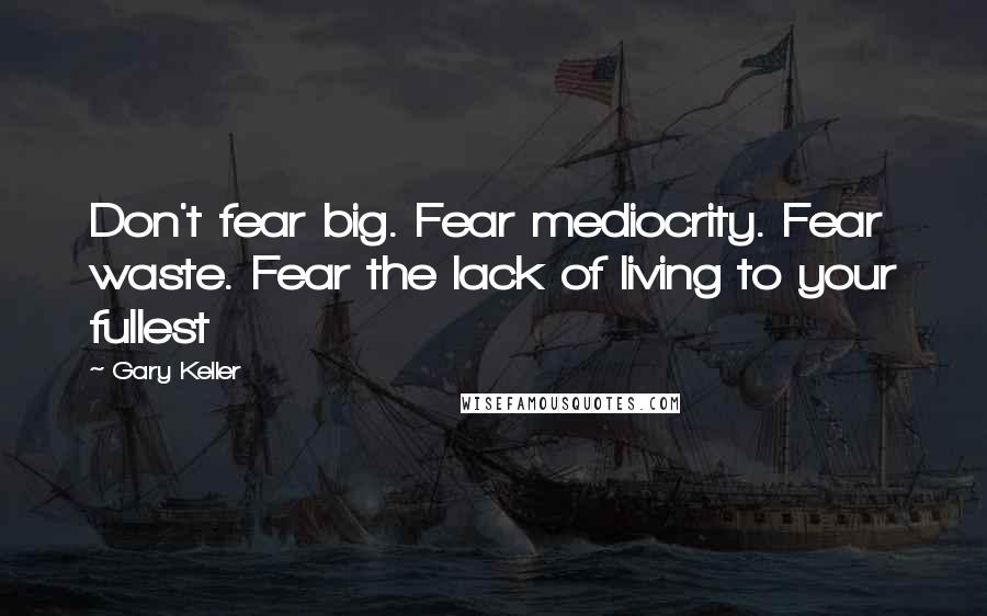 Gary Keller Quotes: Don't fear big. Fear mediocrity. Fear waste. Fear the lack of living to your fullest