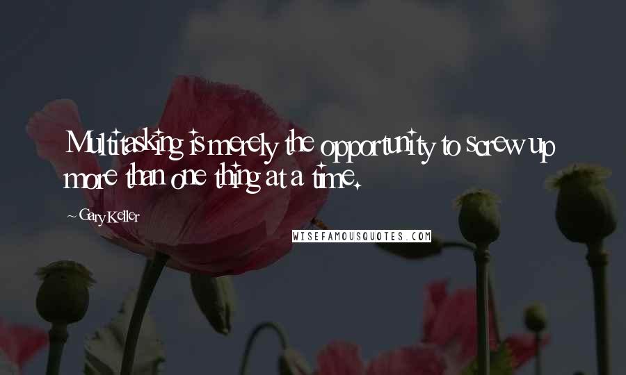 Gary Keller Quotes: Multitasking is merely the opportunity to screw up more than one thing at a time.