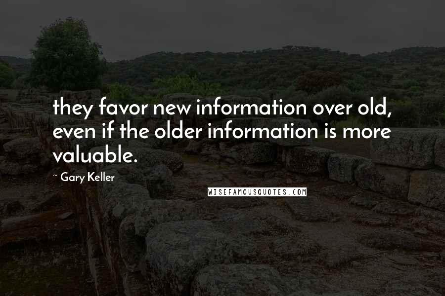 Gary Keller Quotes: they favor new information over old, even if the older information is more valuable.