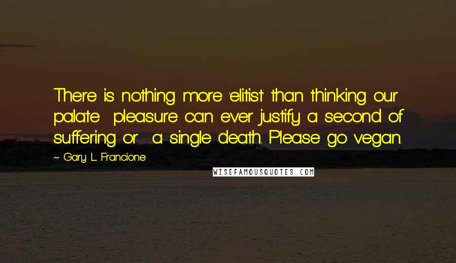 Gary L. Francione Quotes: There is nothing more 'elitist' than thinking our palate  pleasure can ever justify a second of suffering or  a single death. Please go vegan.