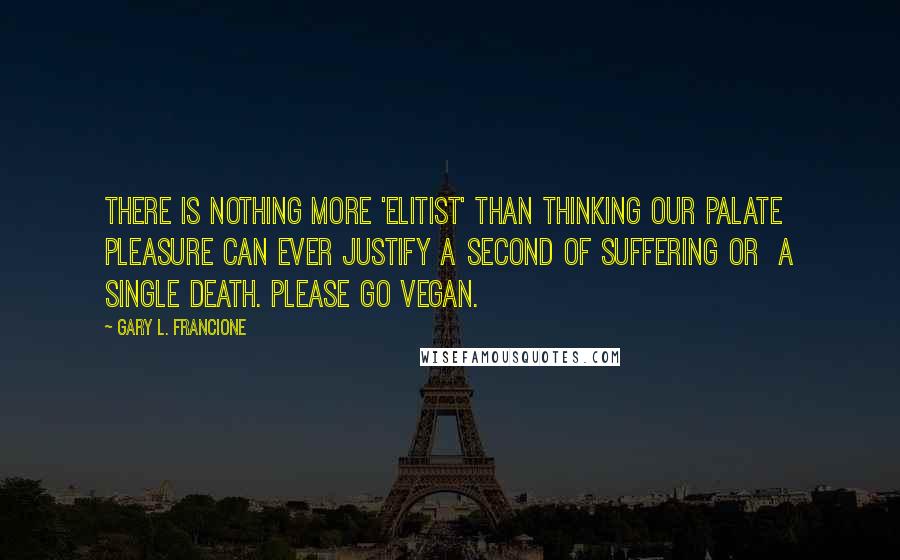 Gary L. Francione Quotes: There is nothing more 'elitist' than thinking our palate  pleasure can ever justify a second of suffering or  a single death. Please go vegan.