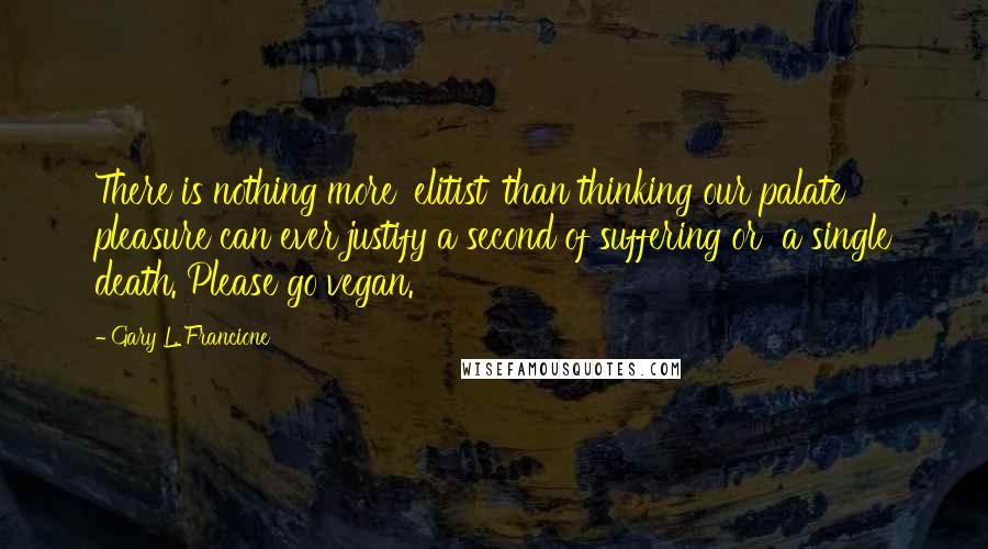 Gary L. Francione Quotes: There is nothing more 'elitist' than thinking our palate  pleasure can ever justify a second of suffering or  a single death. Please go vegan.