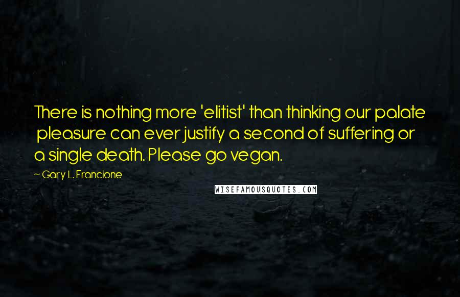 Gary L. Francione Quotes: There is nothing more 'elitist' than thinking our palate  pleasure can ever justify a second of suffering or  a single death. Please go vegan.