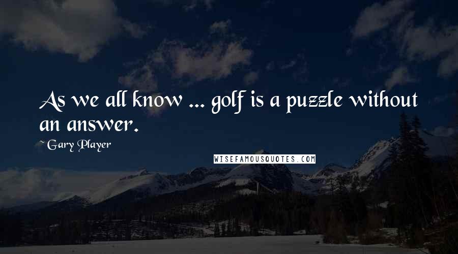 Gary Player Quotes: As we all know ... golf is a puzzle without an answer.