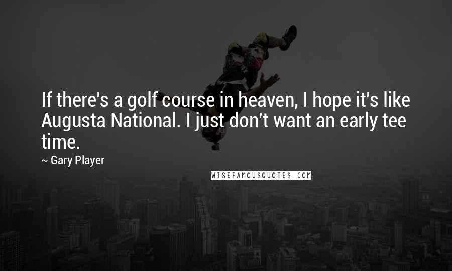 Gary Player Quotes: If there's a golf course in heaven, I hope it's like Augusta National. I just don't want an early tee time.