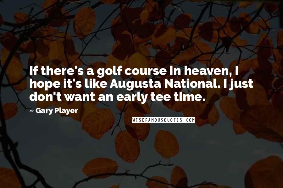 Gary Player Quotes: If there's a golf course in heaven, I hope it's like Augusta National. I just don't want an early tee time.