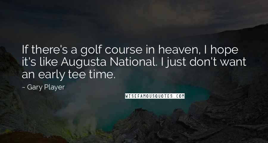 Gary Player Quotes: If there's a golf course in heaven, I hope it's like Augusta National. I just don't want an early tee time.