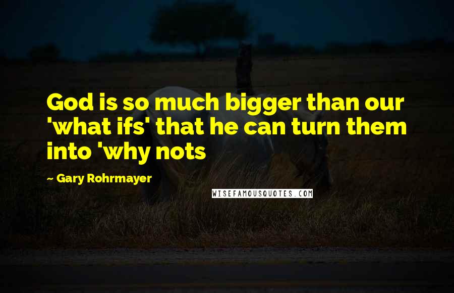 Gary Rohrmayer Quotes: God is so much bigger than our 'what ifs' that he can turn them into 'why nots