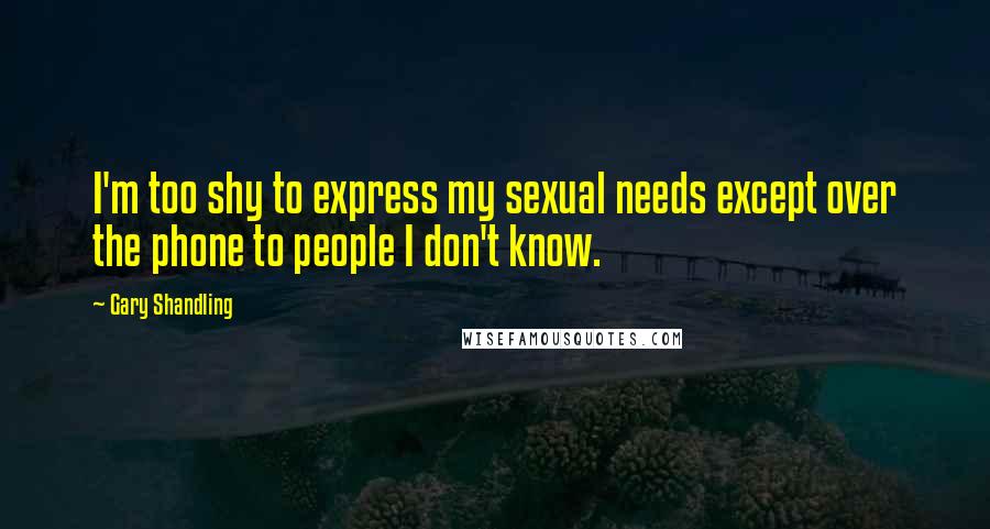 Gary Shandling Quotes: I'm too shy to express my sexual needs except over the phone to people I don't know.