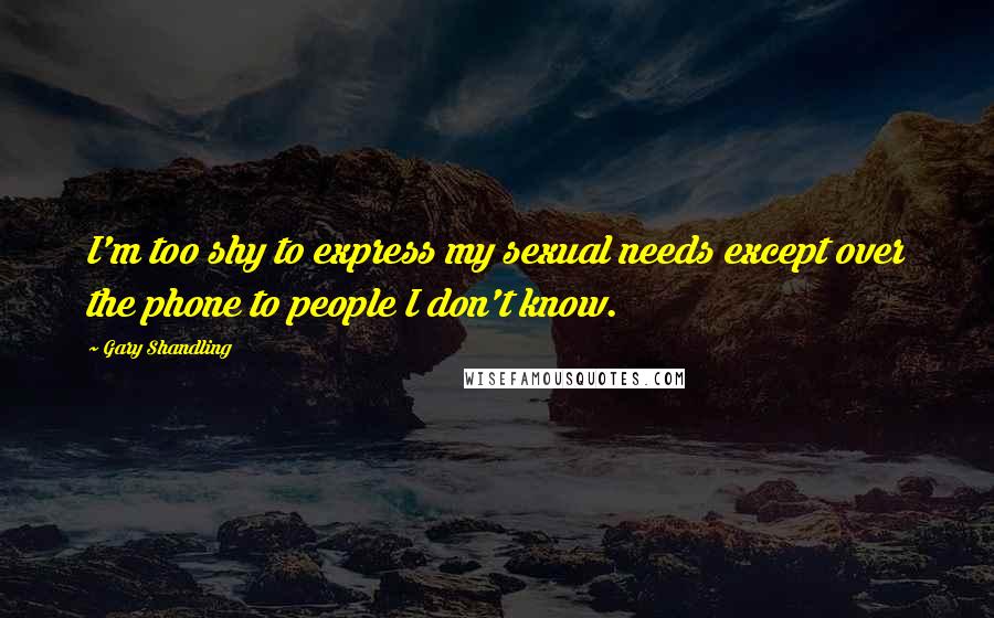 Gary Shandling Quotes: I'm too shy to express my sexual needs except over the phone to people I don't know.