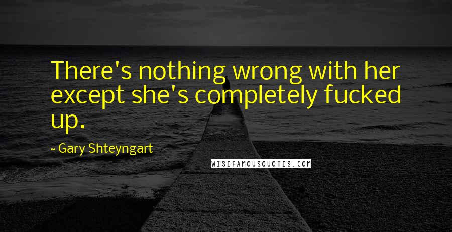 Gary Shteyngart Quotes: There's nothing wrong with her except she's completely fucked up.