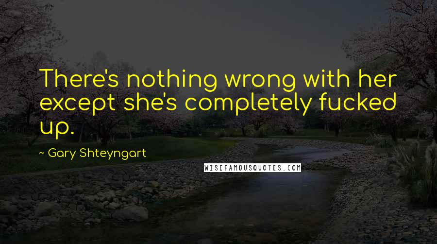 Gary Shteyngart Quotes: There's nothing wrong with her except she's completely fucked up.