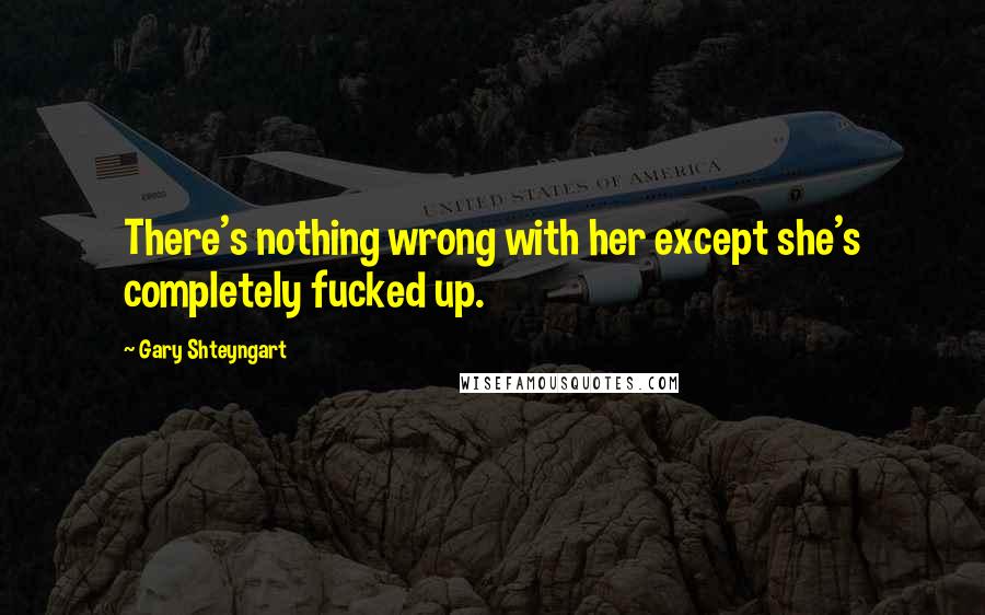 Gary Shteyngart Quotes: There's nothing wrong with her except she's completely fucked up.