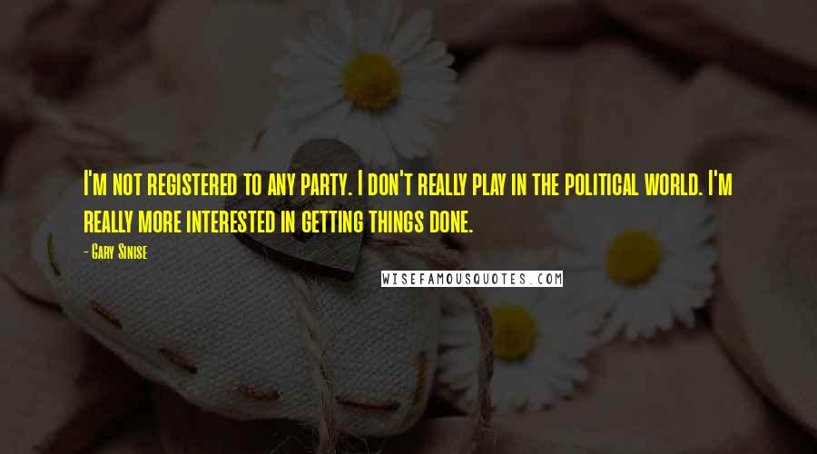 Gary Sinise Quotes: I'm not registered to any party. I don't really play in the political world. I'm really more interested in getting things done.