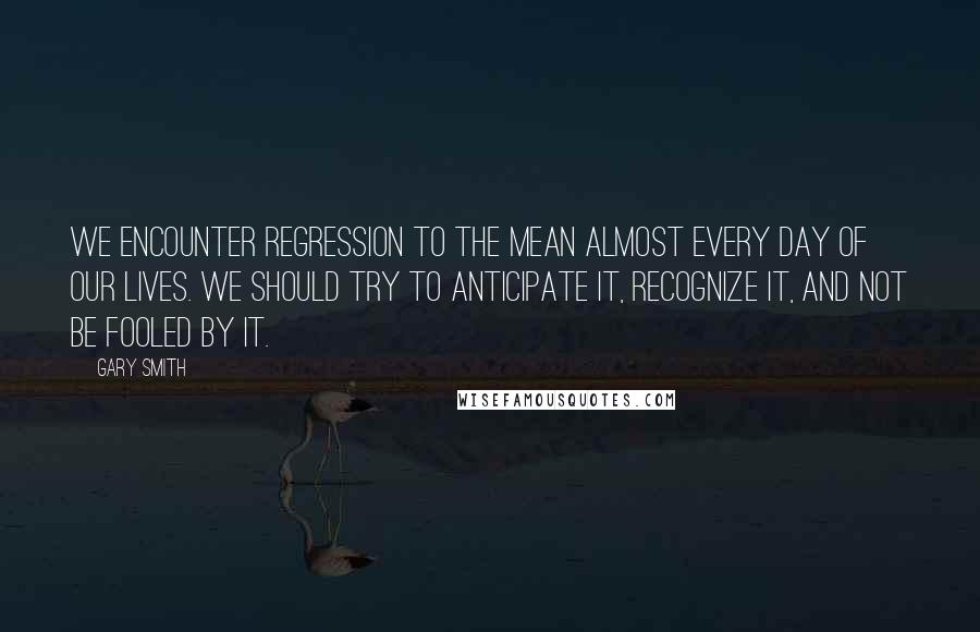 Gary Smith Quotes: We encounter regression to the mean almost every day of our lives. We should try to anticipate it, recognize it, and not be fooled by it.