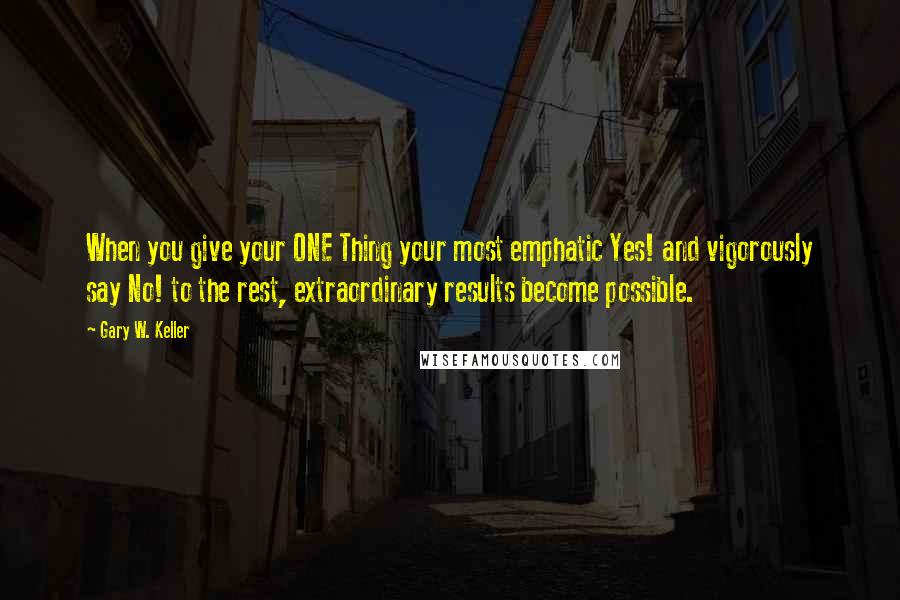 Gary W. Keller Quotes: When you give your ONE Thing your most emphatic Yes! and vigorously say No! to the rest, extraordinary results become possible.