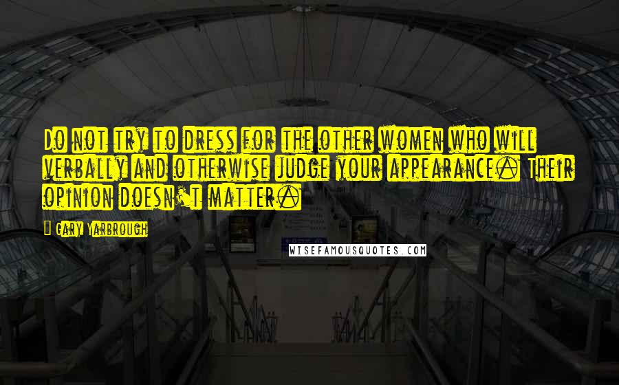 Gary Yarbrough Quotes: Do not try to dress for the other women who will verbally and otherwise judge your appearance. Their opinion doesn't matter.