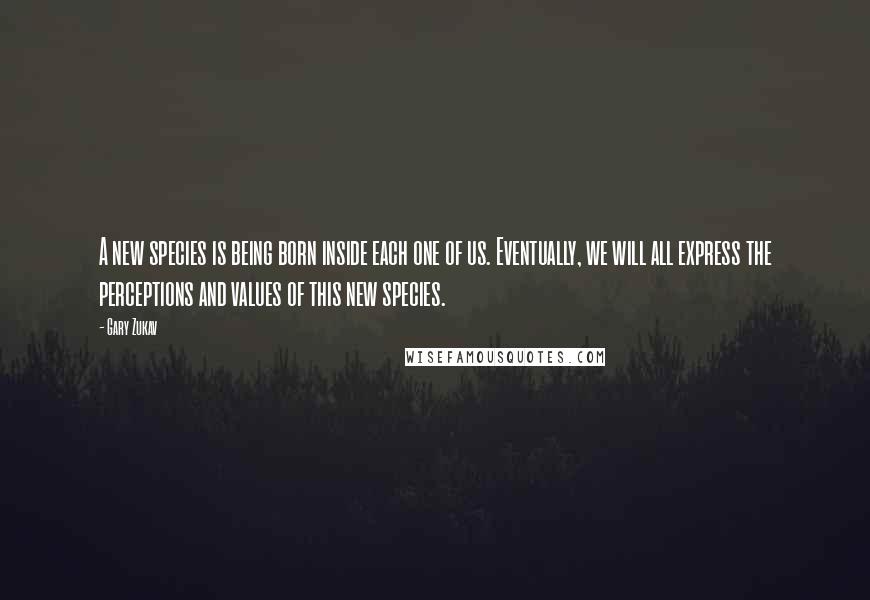 Gary Zukav Quotes: A new species is being born inside each one of us. Eventually, we will all express the perceptions and values of this new species.