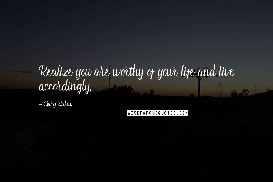 Gary Zukav Quotes: Realize you are worthy of your life and live accordingly.