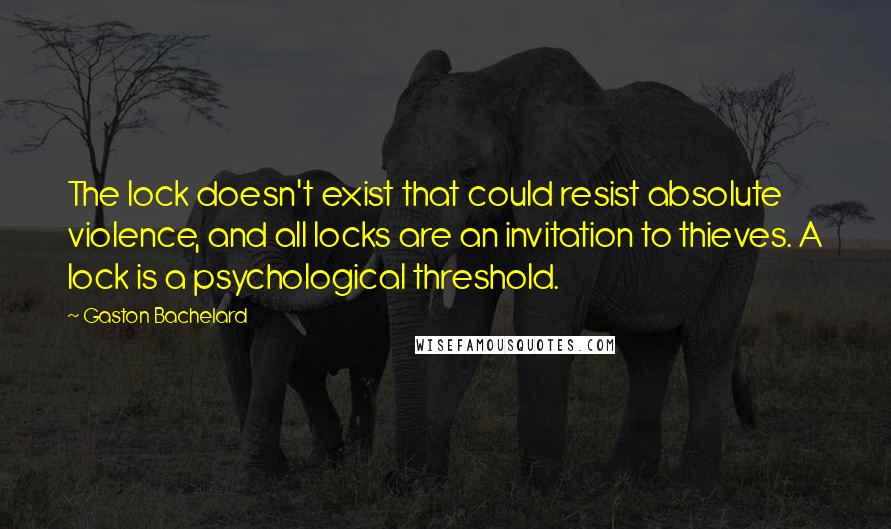 Gaston Bachelard Quotes: The lock doesn't exist that could resist absolute violence, and all locks are an invitation to thieves. A lock is a psychological threshold.