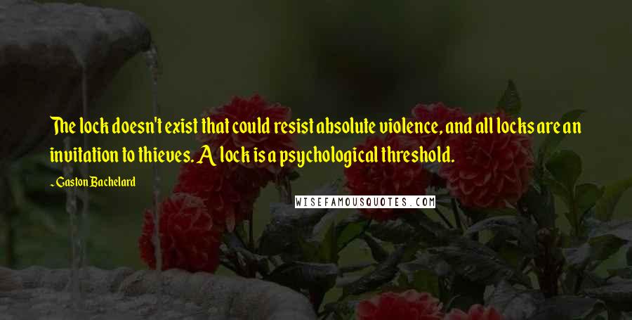 Gaston Bachelard Quotes: The lock doesn't exist that could resist absolute violence, and all locks are an invitation to thieves. A lock is a psychological threshold.