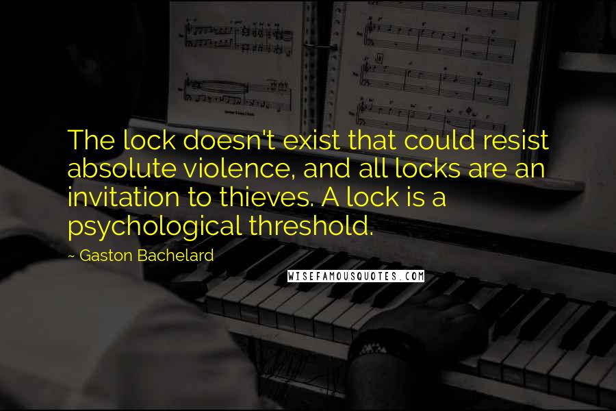 Gaston Bachelard Quotes: The lock doesn't exist that could resist absolute violence, and all locks are an invitation to thieves. A lock is a psychological threshold.