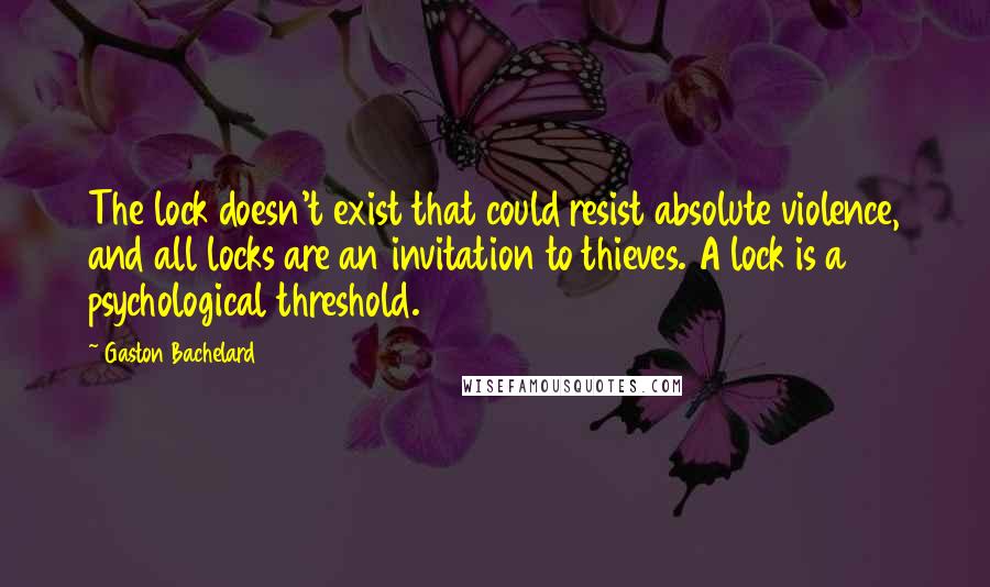 Gaston Bachelard Quotes: The lock doesn't exist that could resist absolute violence, and all locks are an invitation to thieves. A lock is a psychological threshold.