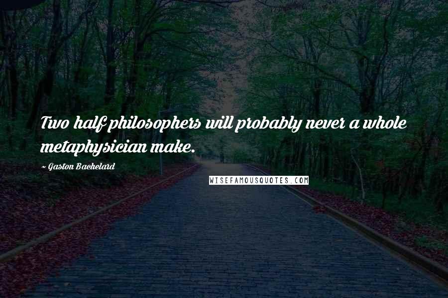 Gaston Bachelard Quotes: Two half philosophers will probably never a whole metaphysician make.