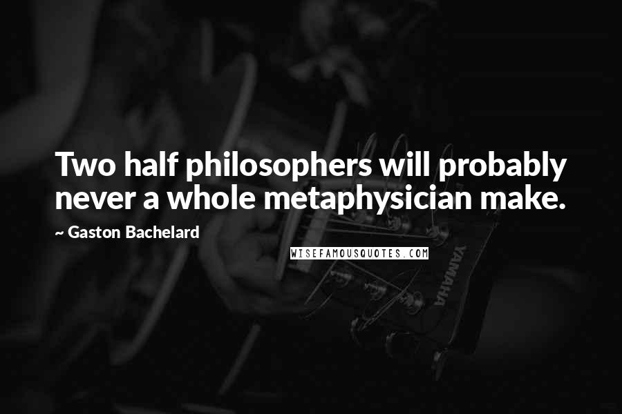 Gaston Bachelard Quotes: Two half philosophers will probably never a whole metaphysician make.