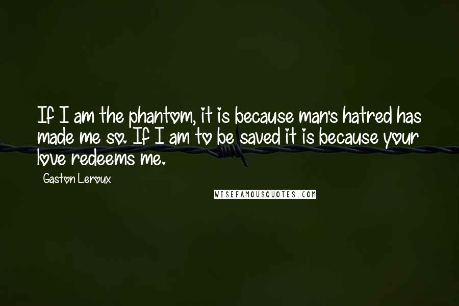 Gaston Leroux Quotes: If I am the phantom, it is because man's hatred has made me so. If I am to be saved it is because your love redeems me.