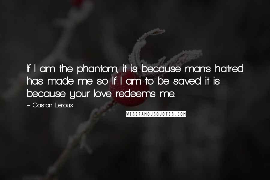 Gaston Leroux Quotes: If I am the phantom, it is because man's hatred has made me so. If I am to be saved it is because your love redeems me.