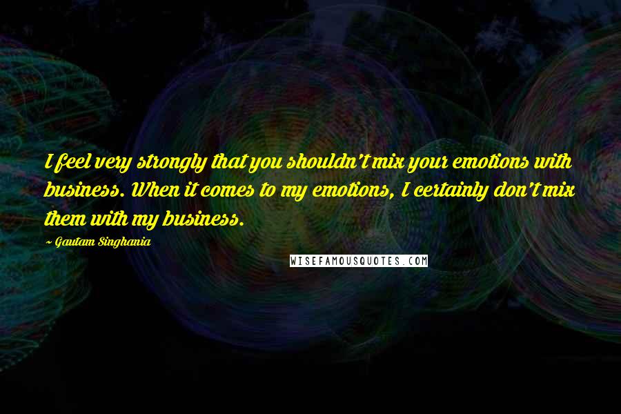 Gautam Singhania Quotes: I feel very strongly that you shouldn't mix your emotions with business. When it comes to my emotions, I certainly don't mix them with my business.