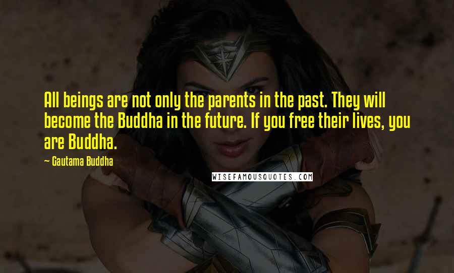 Gautama Buddha Quotes: All beings are not only the parents in the past. They will become the Buddha in the future. If you free their lives, you are Buddha.