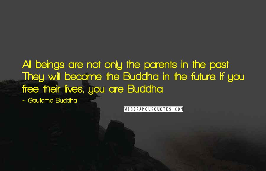 Gautama Buddha Quotes: All beings are not only the parents in the past. They will become the Buddha in the future. If you free their lives, you are Buddha.