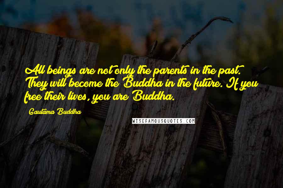 Gautama Buddha Quotes: All beings are not only the parents in the past. They will become the Buddha in the future. If you free their lives, you are Buddha.