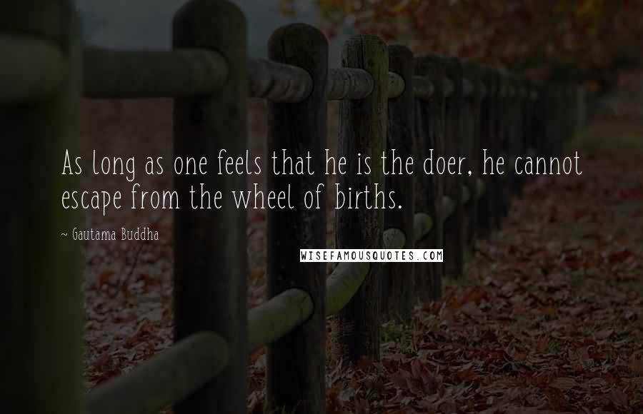 Gautama Buddha Quotes: As long as one feels that he is the doer, he cannot escape from the wheel of births.