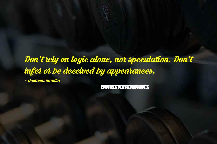 Gautama Buddha Quotes: Don't rely on logic alone, nor speculation. Don't infer or be deceived by appearances.