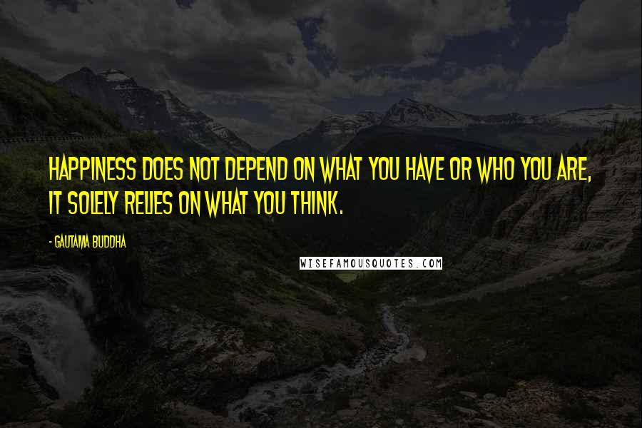 Gautama Buddha Quotes: Happiness does not depend on what you have or who you are, it solely relies on what you think.