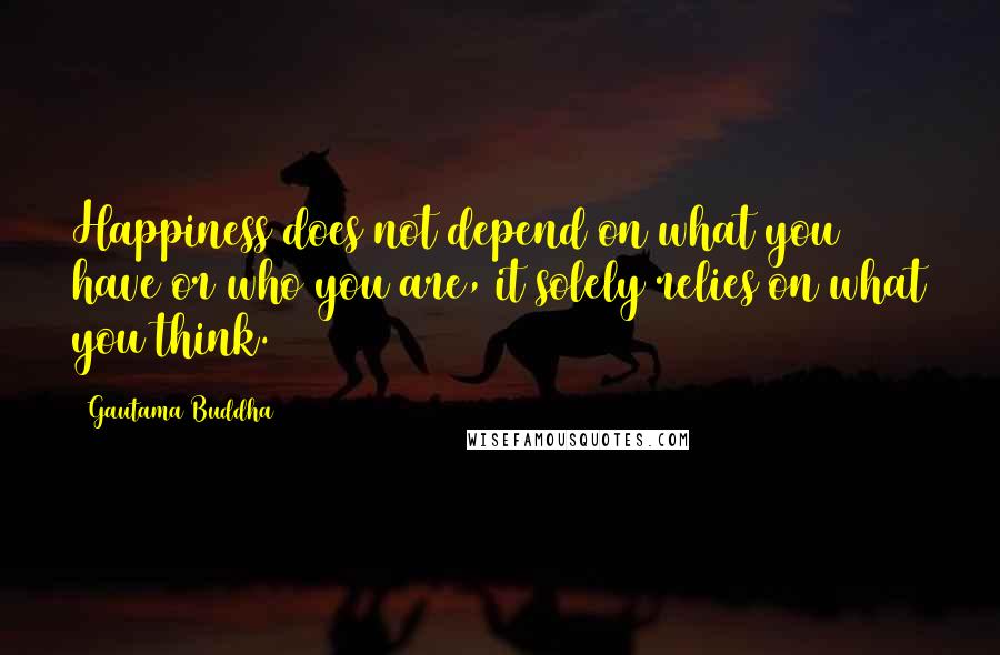 Gautama Buddha Quotes: Happiness does not depend on what you have or who you are, it solely relies on what you think.