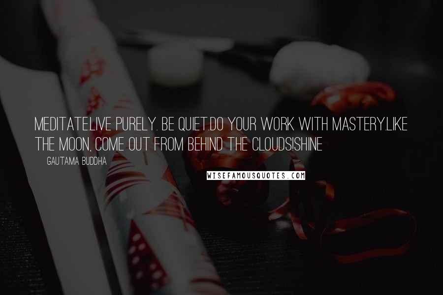 Gautama Buddha Quotes: Meditate.Live purely. Be quiet.Do your work with mastery.Like the moon, come out from behind the clouds!Shine