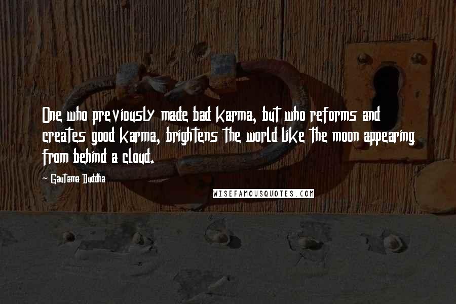 Gautama Buddha Quotes: One who previously made bad karma, but who reforms and creates good karma, brightens the world like the moon appearing from behind a cloud.