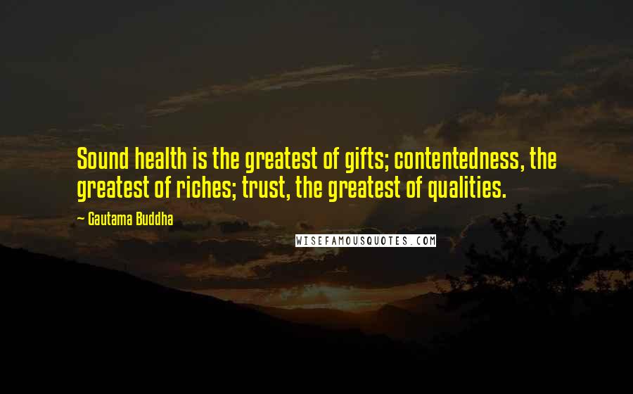 Gautama Buddha Quotes: Sound health is the greatest of gifts; contentedness, the greatest of riches; trust, the greatest of qualities.