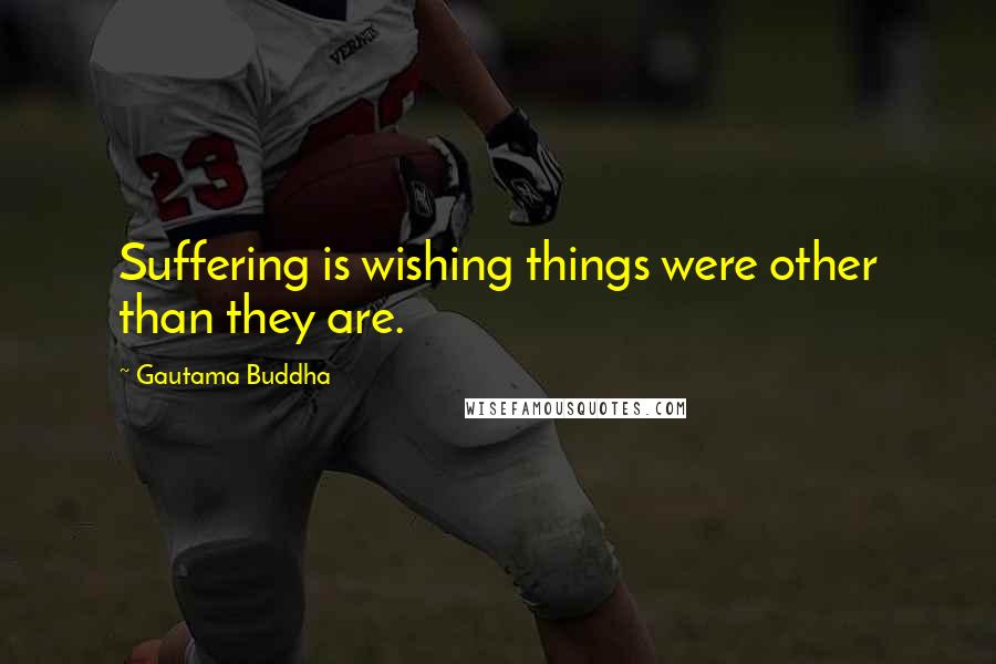 Gautama Buddha Quotes: Suffering is wishing things were other than they are.