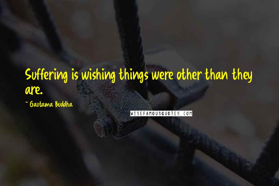 Gautama Buddha Quotes: Suffering is wishing things were other than they are.