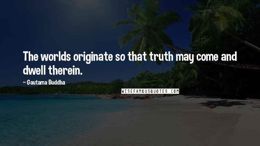 Gautama Buddha Quotes: The worlds originate so that truth may come and dwell therein.