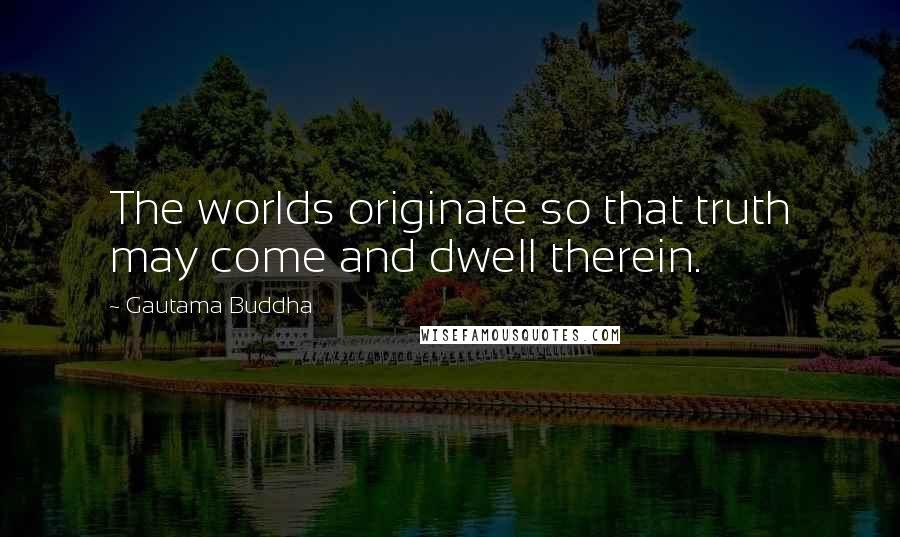 Gautama Buddha Quotes: The worlds originate so that truth may come and dwell therein.