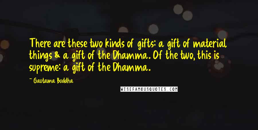 Gautama Buddha Quotes: There are these two kinds of gifts: a gift of material things & a gift of the Dhamma. Of the two, this is supreme: a gift of the Dhamma.